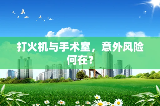 打火机与手术室，意外风险何在？