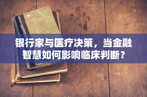 银行家与医疗决策，当金融智慧如何影响临床判断？