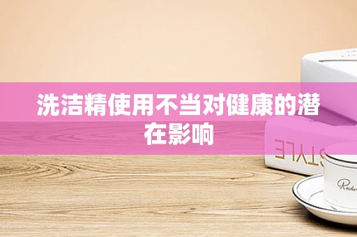 洗洁精使用不当对健康的潜在影响
