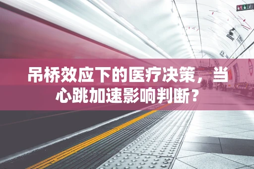 吊桥效应下的医疗决策，当心跳加速影响判断？