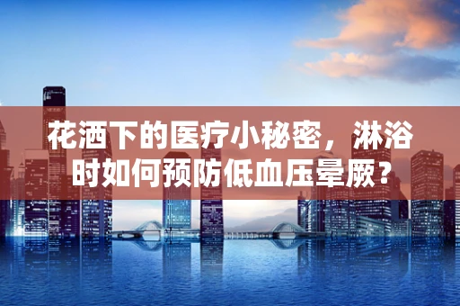 花洒下的医疗小秘密，淋浴时如何预防低血压晕厥？