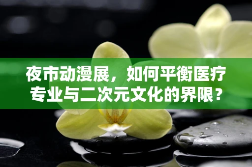 夜市动漫展，如何平衡医疗专业与二次元文化的界限？
