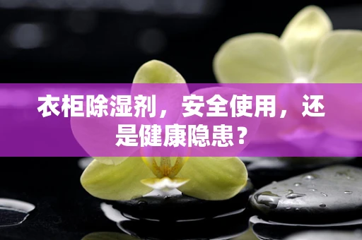 衣柜除湿剂，安全使用，还是健康隐患？