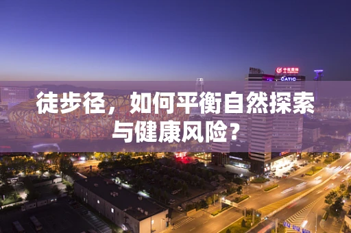 徒步径，如何平衡自然探索与健康风险？