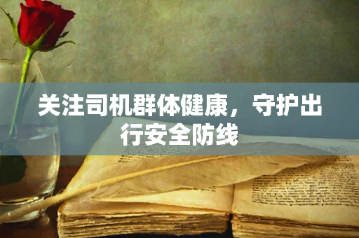 关注司机群体健康，守护出行安全防线