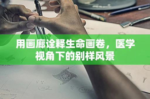 用画廊诠释生命画卷，医学视角下的别样风景
