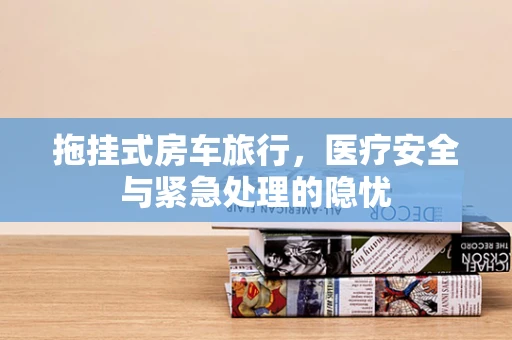 拖挂式房车旅行，医疗安全与紧急处理的隐忧