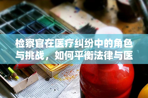 检察官在医疗纠纷中的角色与挑战，如何平衡法律与医学的边界？