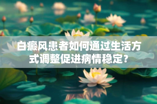 白癜风患者如何通过生活方式调整促进病情稳定？