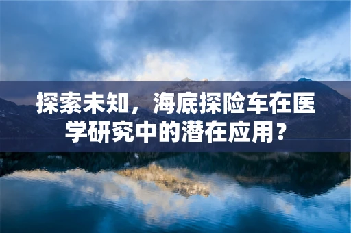 探索未知，海底探险车在医学研究中的潜在应用？