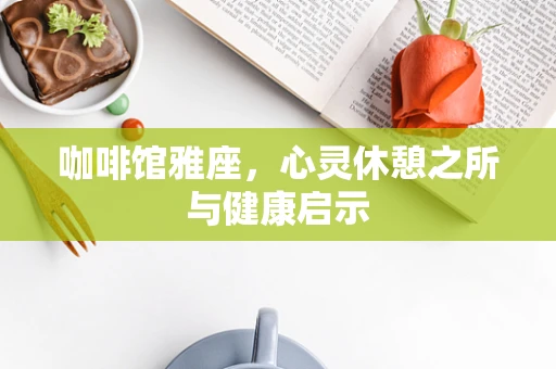咖啡馆雅座，心灵休憩之所与健康启示