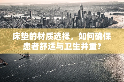 床垫的材质选择，如何确保患者舒适与卫生并重？