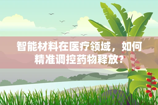 智能材料在医疗领域，如何精准调控药物释放？