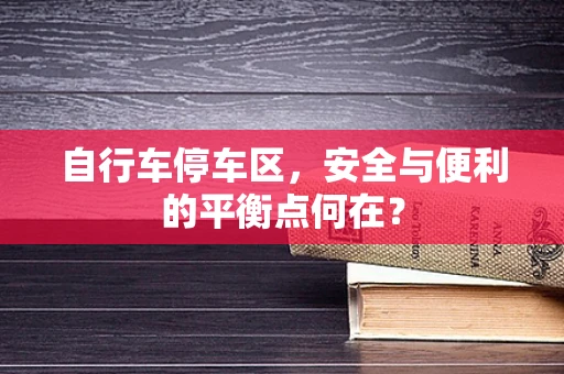 自行车停车区，安全与便利的平衡点何在？