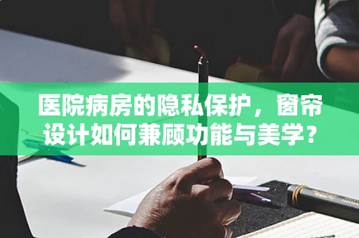 医院病房的隐私保护，窗帘设计如何兼顾功能与美学？