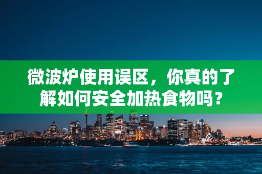 微波炉使用误区，你真的了解如何安全加热食物吗？