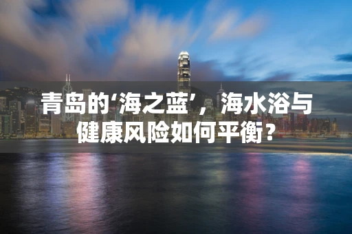 青岛的‘海之蓝’，海水浴与健康风险如何平衡？