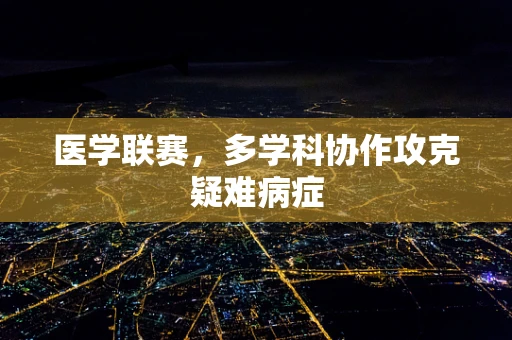 医学联赛，多学科协作攻克疑难病症