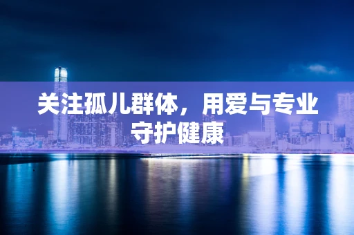关注孤儿群体，用爱与专业守护健康