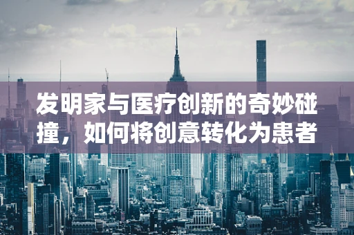 发明家与医疗创新的奇妙碰撞，如何将创意转化为患者福音？