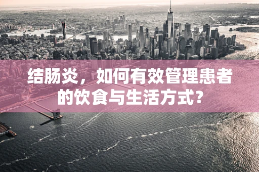 结肠炎，如何有效管理患者的饮食与生活方式？