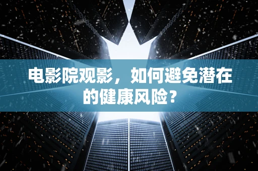 电影院观影，如何避免潜在的健康风险？