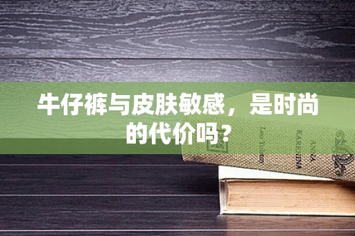 牛仔裤与皮肤敏感，是时尚的代价吗？
