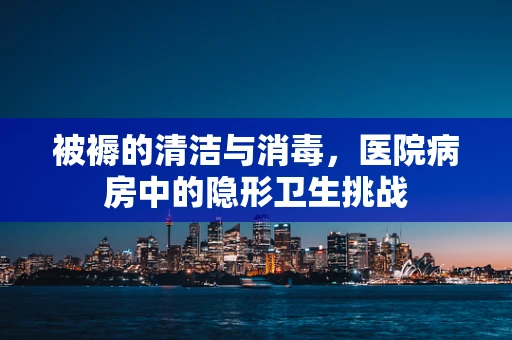 被褥的清洁与消毒，医院病房中的隐形卫生挑战