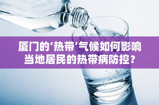 厦门的‘热带’气候如何影响当地居民的热带病防控？