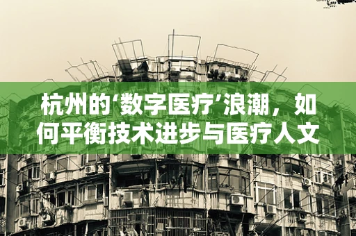 杭州的‘数字医疗’浪潮，如何平衡技术进步与医疗人文关怀？