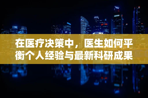 在医疗决策中，医生如何平衡个人经验与最新科研成果？