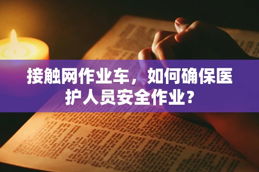 接触网作业车，如何确保医护人员安全作业？