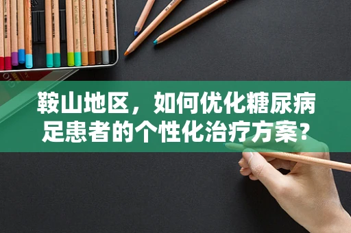 鞍山地区，如何优化糖尿病足患者的个性化治疗方案？