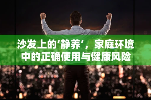 沙发上的‘静养’，家庭环境中的正确使用与健康风险