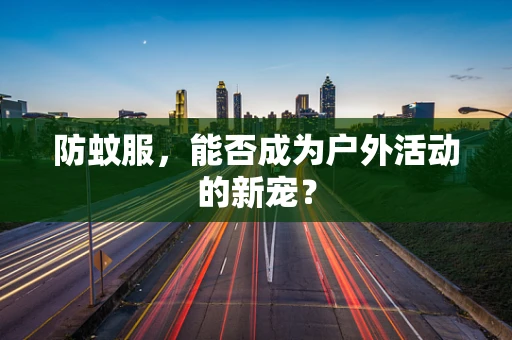 防蚊服，能否成为户外活动的新宠？