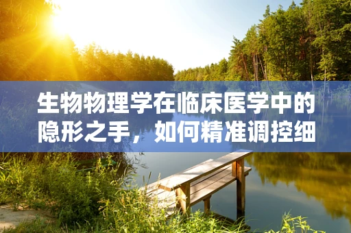 生物物理学在临床医学中的隐形之手，如何精准调控细胞活动？