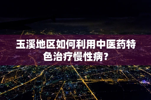 玉溪地区如何利用中医药特色治疗慢性病？