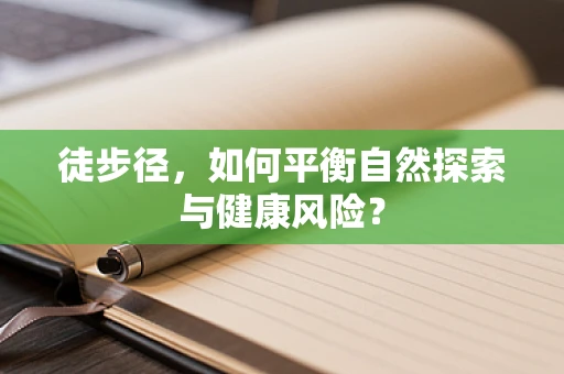 徒步径，如何平衡自然探索与健康风险？