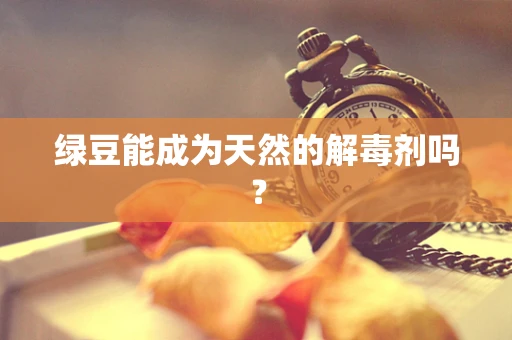 绿豆能成为天然的解毒剂吗？