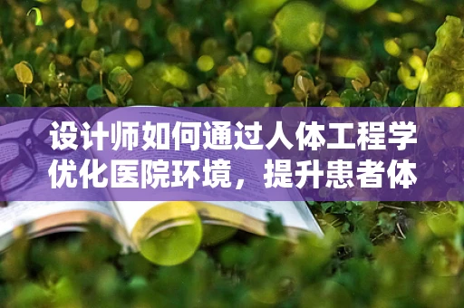 设计师如何通过人体工程学优化医院环境，提升患者体验？