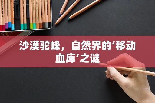 沙漠驼峰，自然界的‘移动血库’之谜