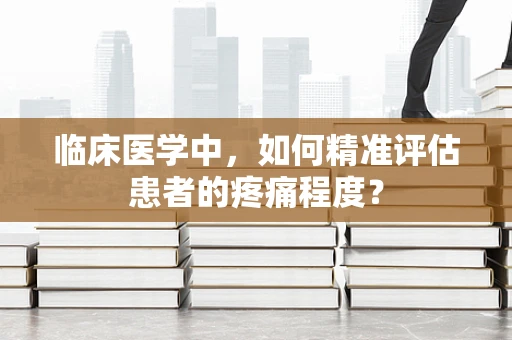 临床医学中，如何精准评估患者的疼痛程度？