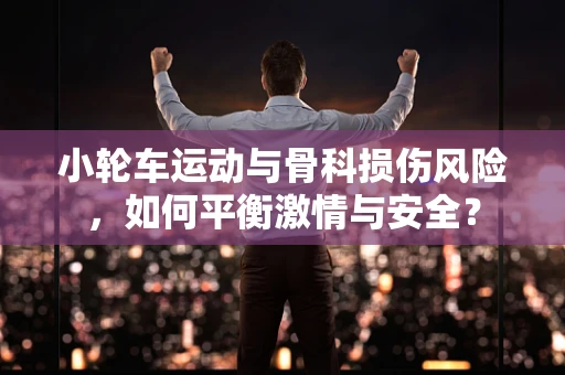 小轮车运动与骨科损伤风险，如何平衡激情与安全？