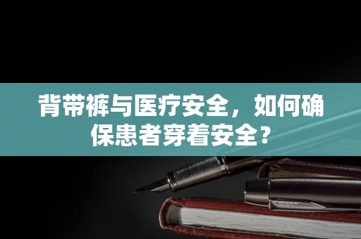 背带裤与医疗安全，如何确保患者穿着安全？