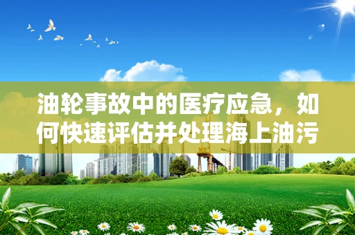 油轮事故中的医疗应急，如何快速评估并处理海上油污对伤员的影响？