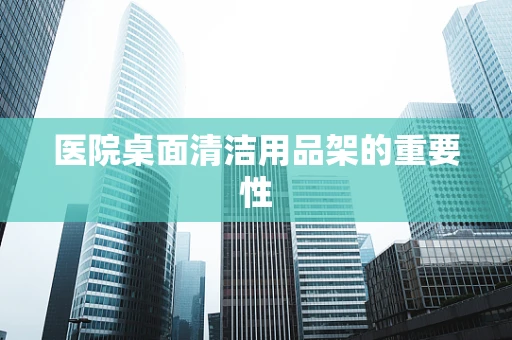 医院桌面清洁用品架的重要性