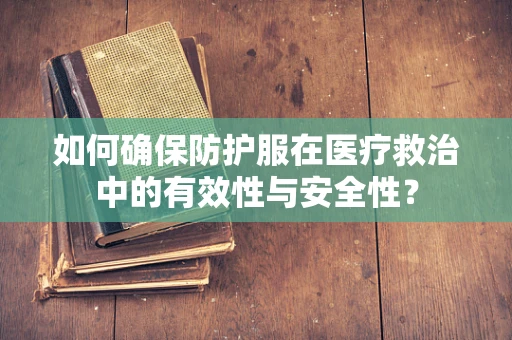 如何确保防护服在医疗救治中的有效性与安全性？