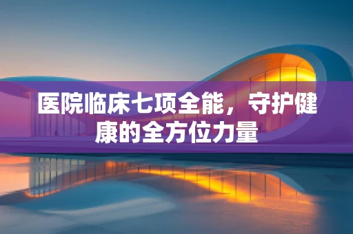 医院临床七项全能，守护健康的全方位力量