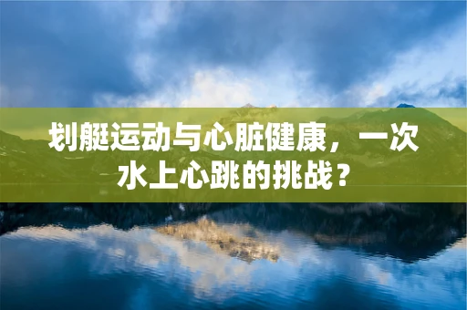划艇运动与心脏健康，一次水上心跳的挑战？