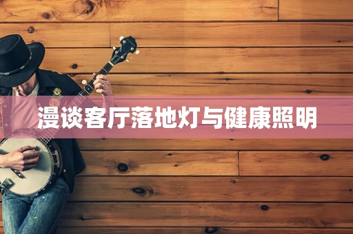 漫谈客厅落地灯与健康照明